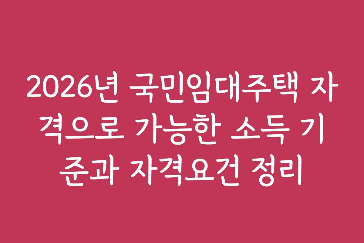 2026년 국민임대주택 자격으로 가능한 소득 기준과 자격요건 정리
