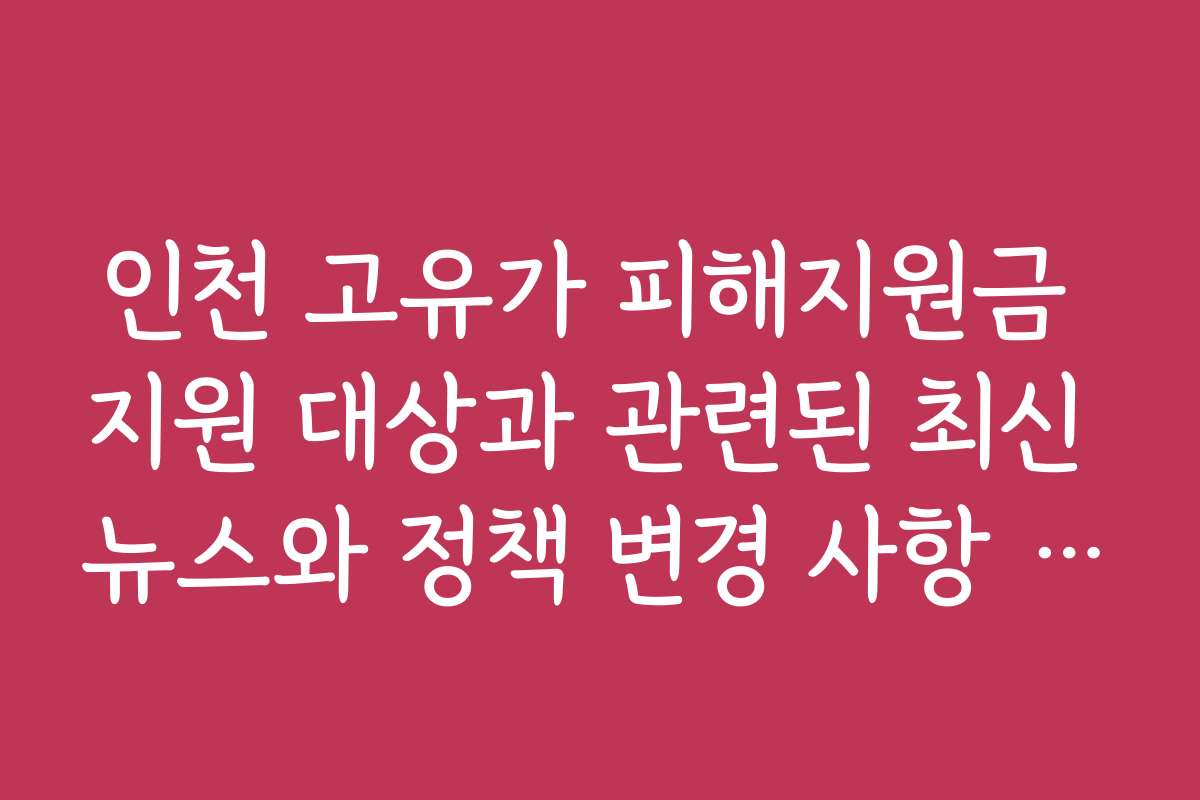 인천 고유가 피해지원금 지원 대상과 관련된 최신 뉴스와 정책 변경 사항 정리