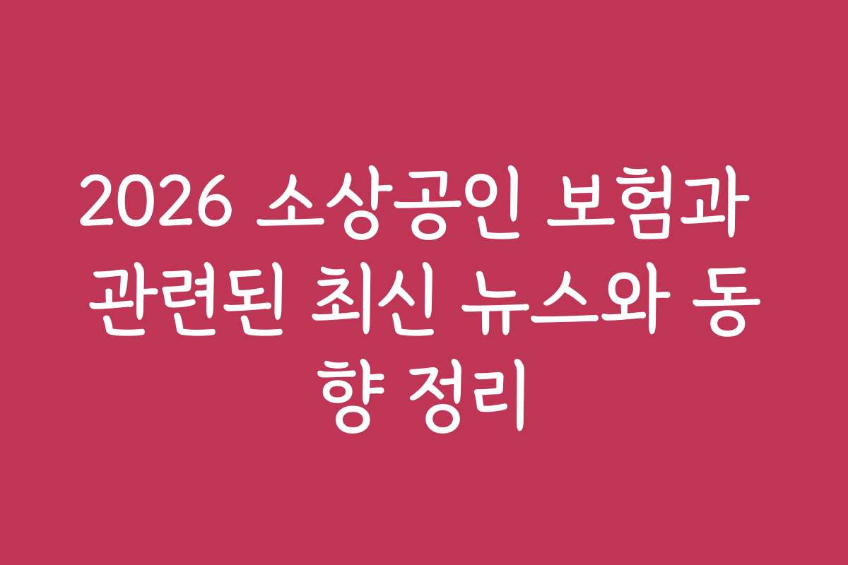 2026 소상공인 보험과 관련된 최신 뉴스와 동향 정리