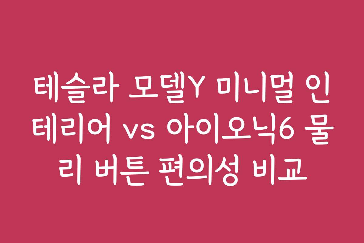 테슬라 모델Y 미니멀 인테리어 vs 아이오닉6 물리 버튼 편의성 비교