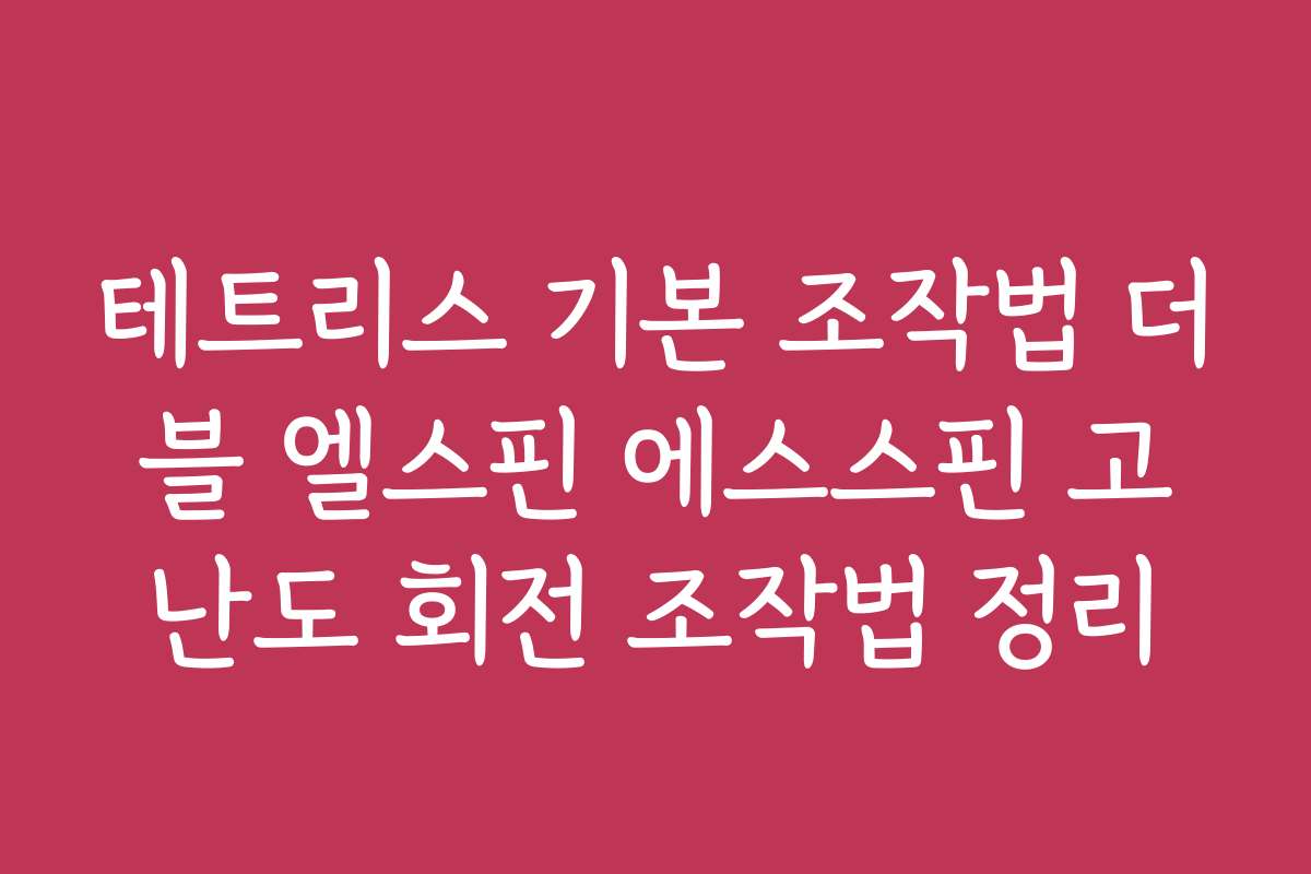 테트리스 기본 조작법 더블 엘스핀 에스스핀 고난도 회전 조작법 정리