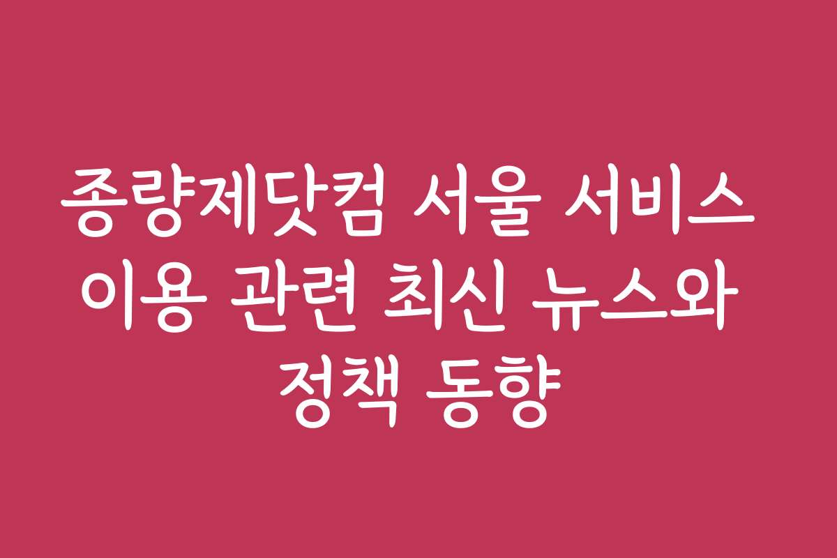 종량제닷컴 서울 서비스 이용 관련 최신 뉴스와 정책 동향