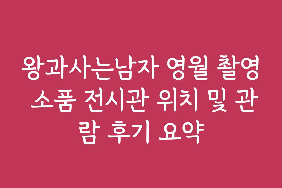 왕과사는남자 영월 촬영 소품 전시관 위치 및 관람 후기 요약