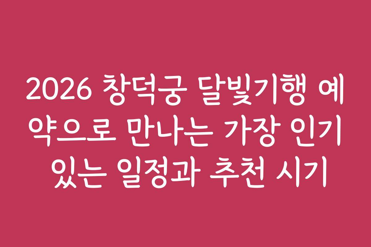 2026 창덕궁 달빛기행 예약으로 만나는 가장 인기 있는 일정과 추천 시기