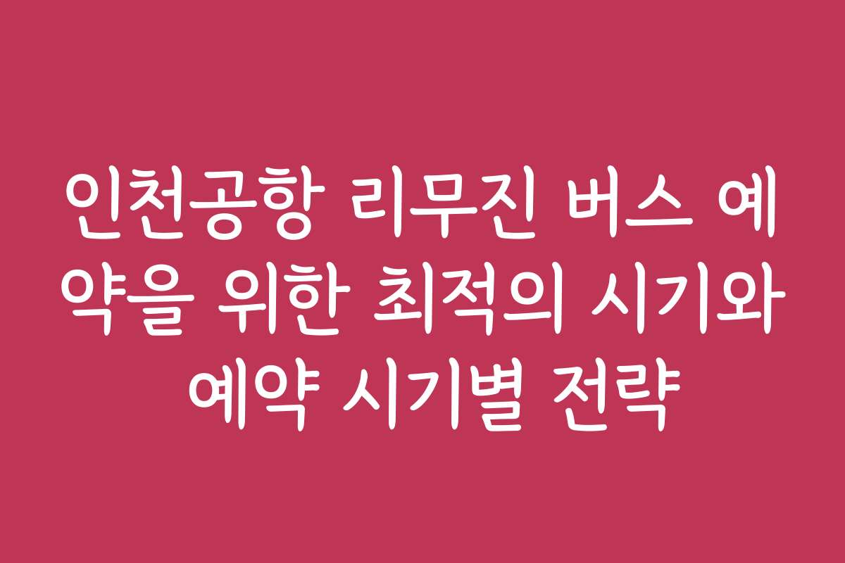 인천공항 리무진 버스 예약을 위한 최적의 시기와 예약 시기별 전략