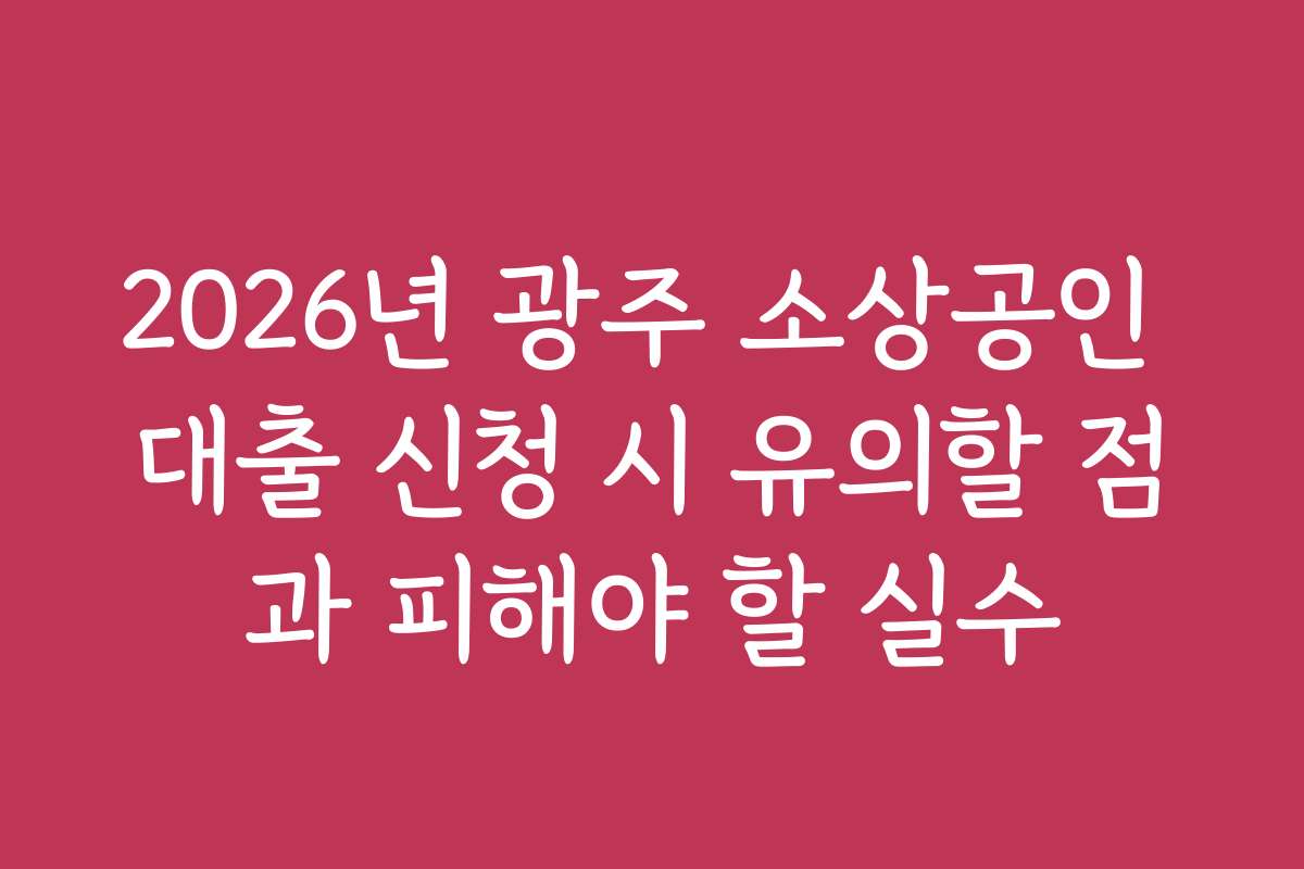 2026년 광주 소상공인 대출 신청 시 유의할 점과 피해야 할 실수