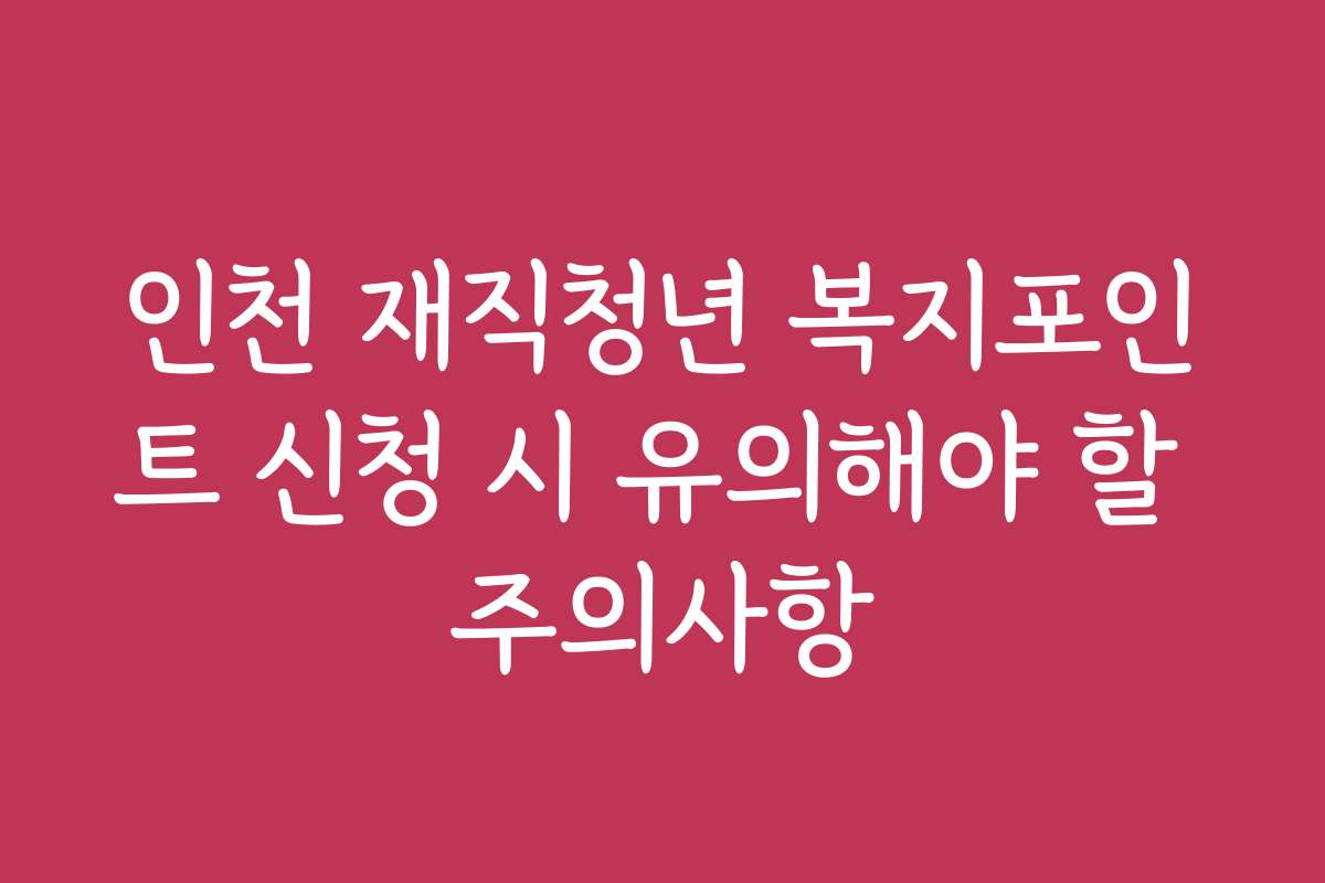 인천 재직청년 복지포인트 신청 시 유의해야 할 주의사항
