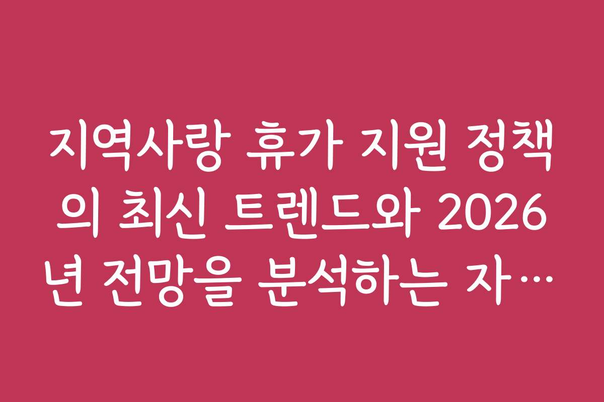 지역사랑 휴가 지원 정책의 최신 트렌드와 2026년 전망을 분석하는 자료입니다
