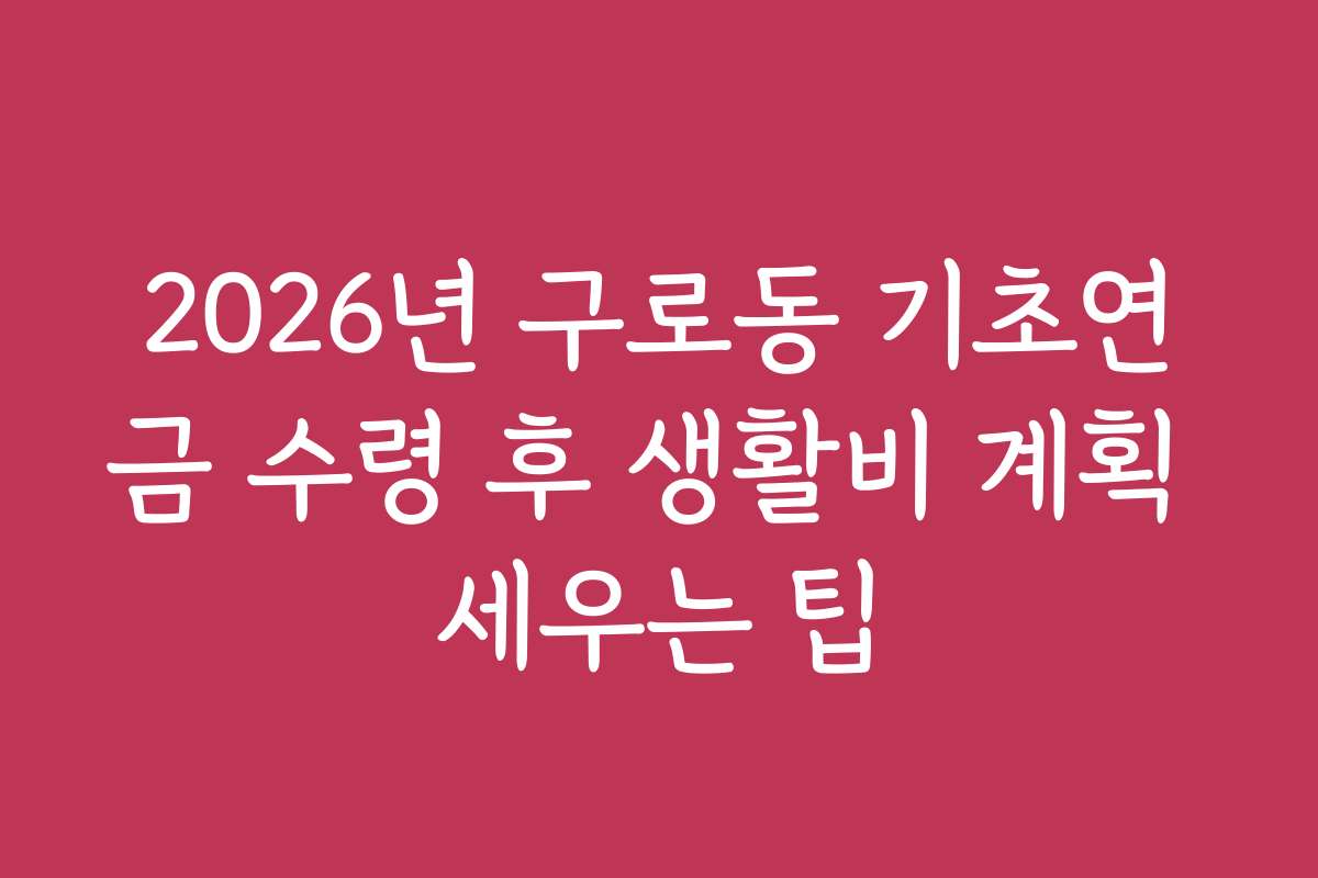 2026년 구로동 기초연금 수령 후 생활비 계획 세우는 팁
