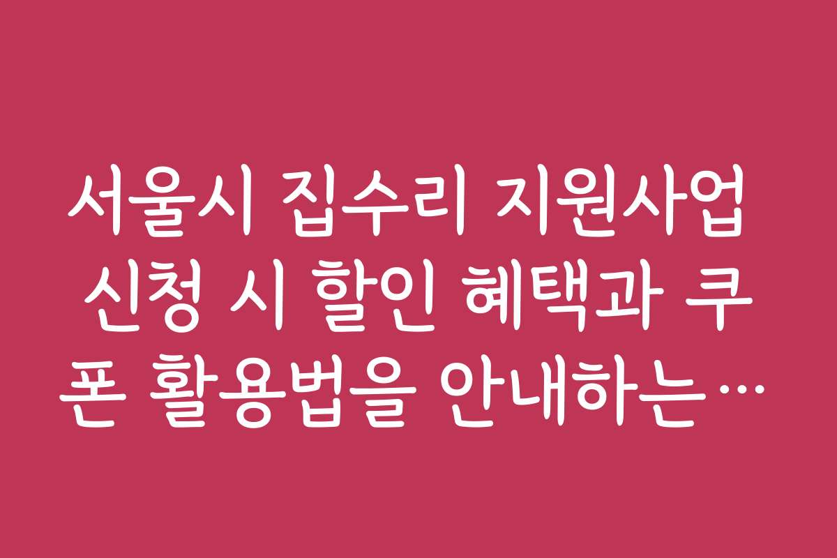 서울시 집수리 지원사업 신청 시 할인 혜택과 쿠폰 활용법을 안내하는 팁