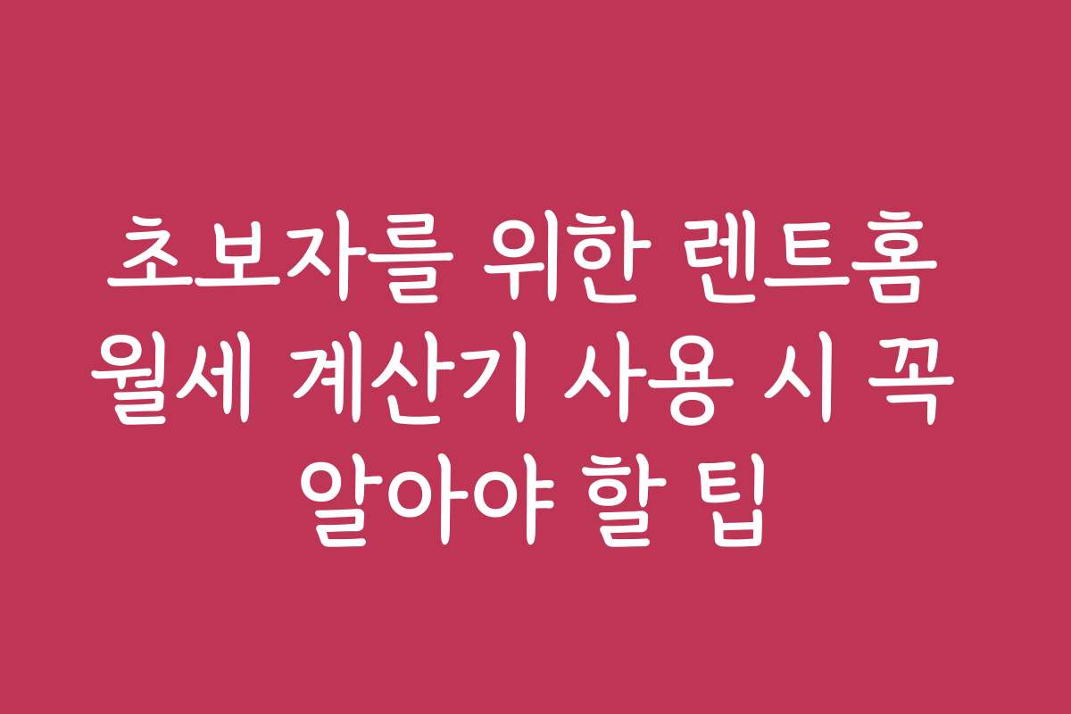 초보자를 위한 렌트홈 월세 계산기 사용 시 꼭 알아야 할 팁