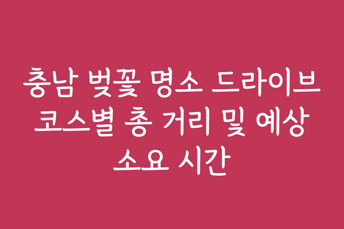 충남 벚꽃 명소 드라이브 코스별 총 거리 및 예상 소요 시간
