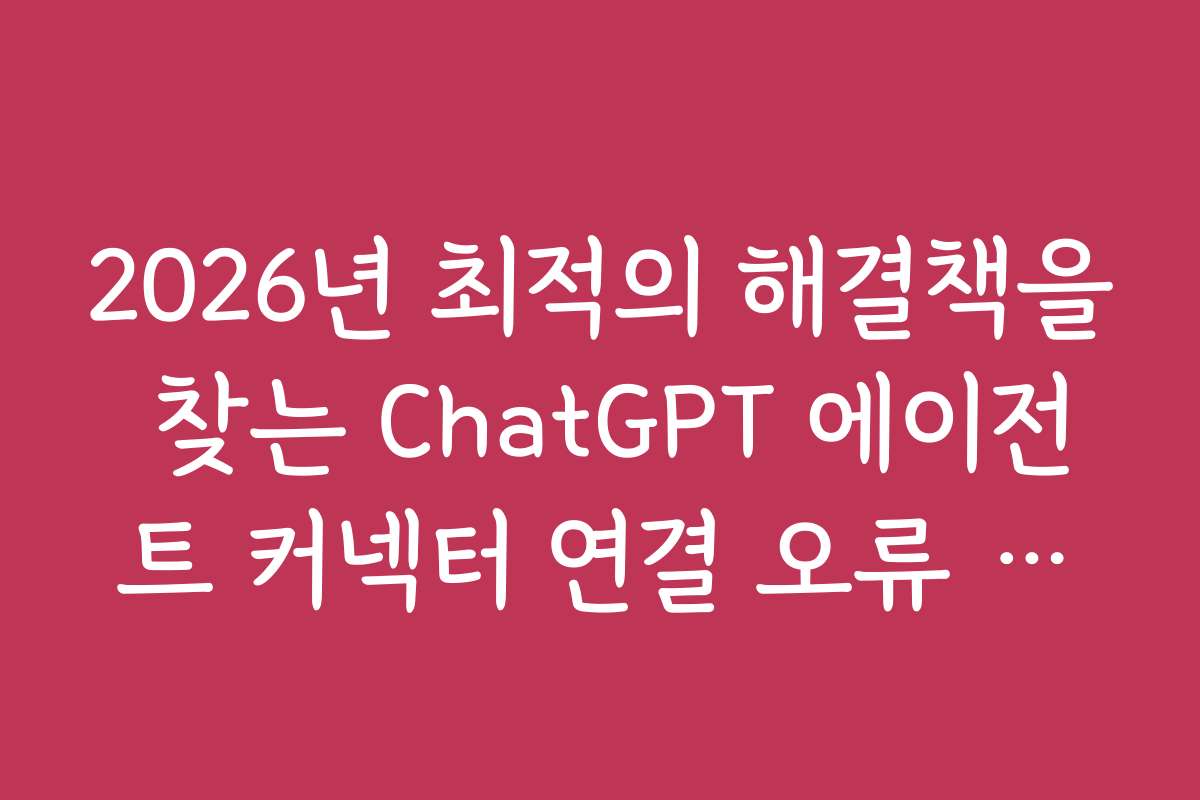 2026년 최적의 해결책을 찾는 ChatGPT 에이전트 커넥터 연결 오류 트러블슈팅