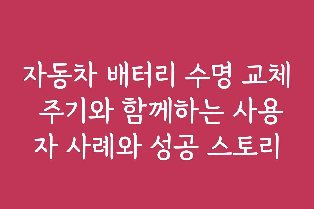 자동차 배터리 수명 교체 주기와 함께하는 사용자 사례와 성공 스토리