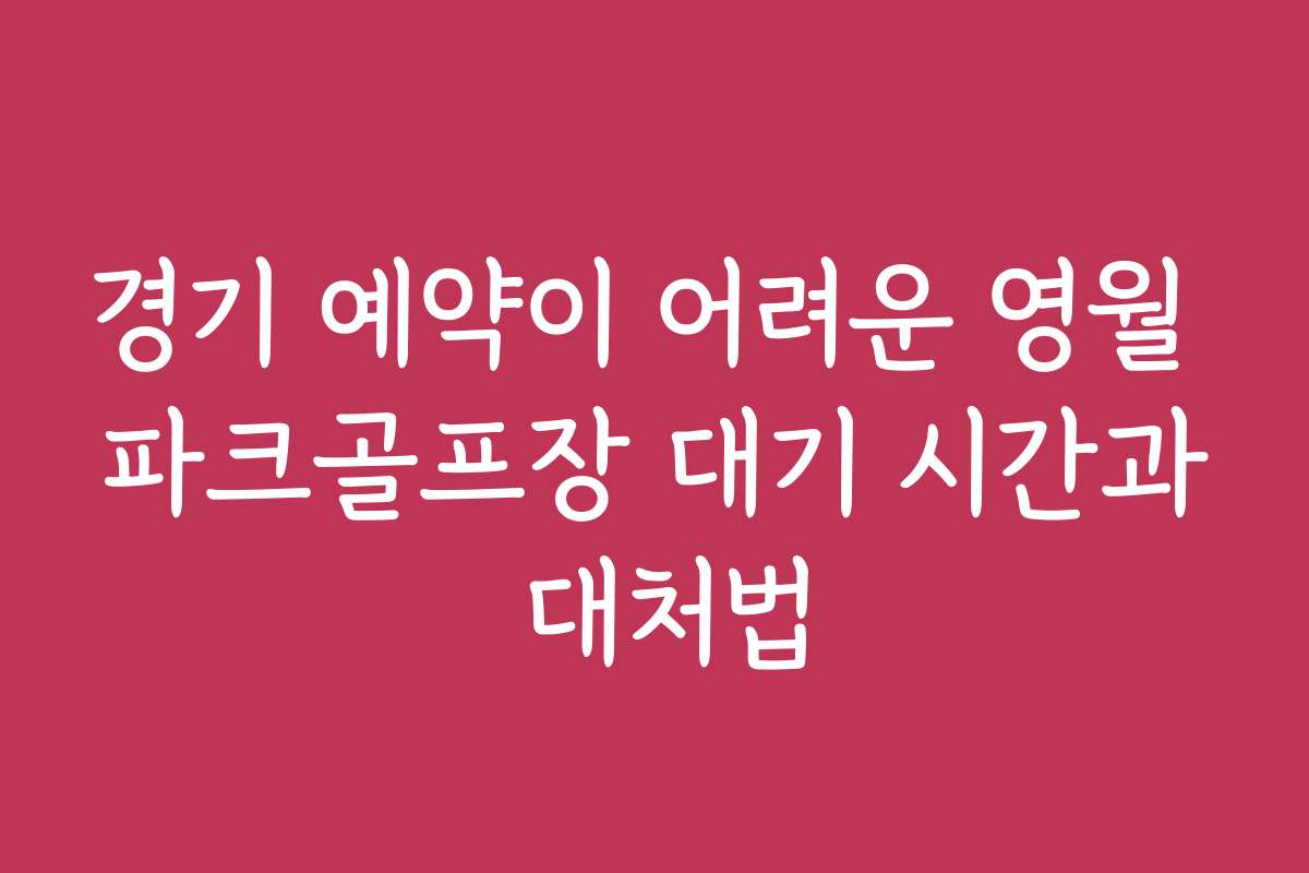 경기 예약이 어려운 영월 파크골프장 대기 시간과 대처법