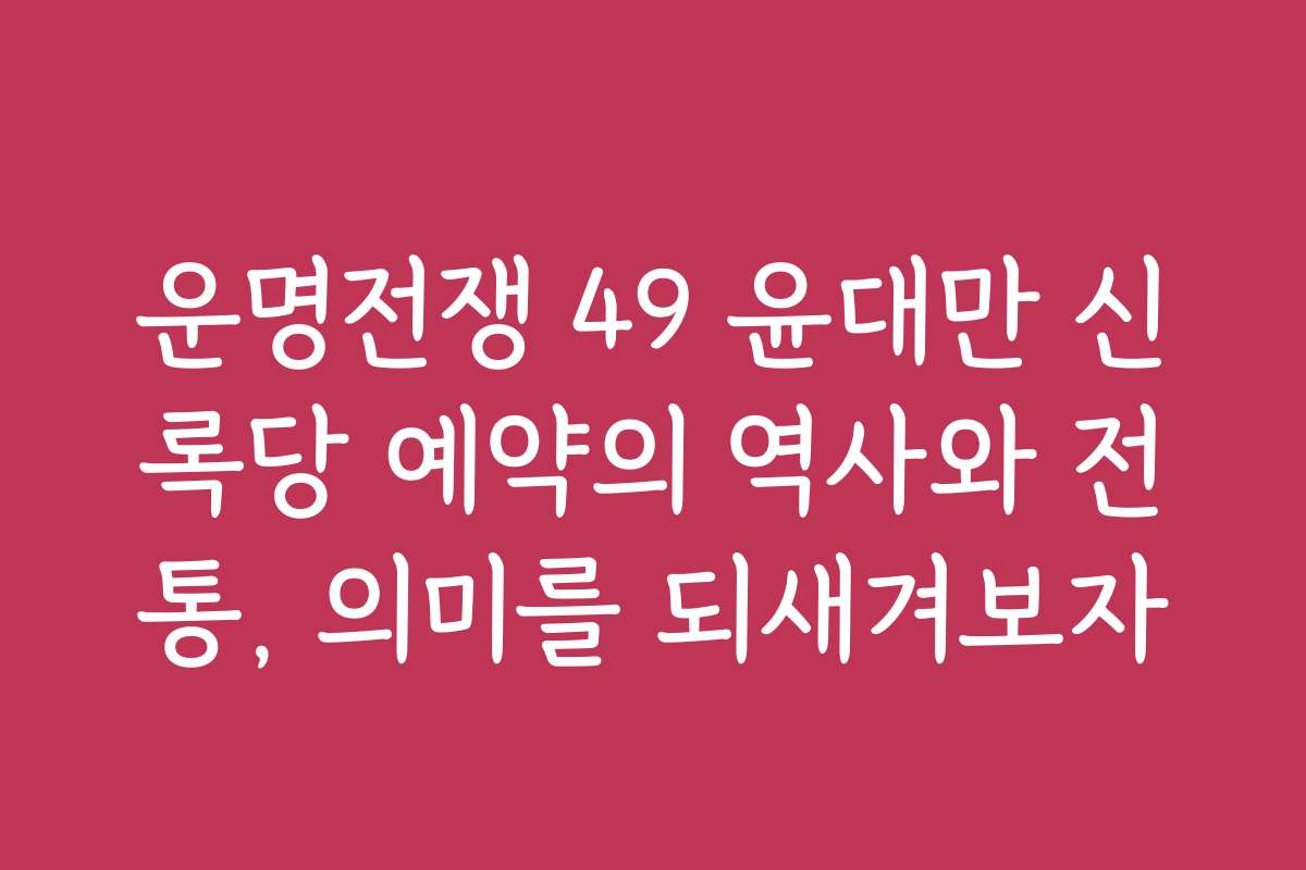운명전쟁 49 윤대만 신록당 예약의 역사와 전통, 의미를 되새겨보자