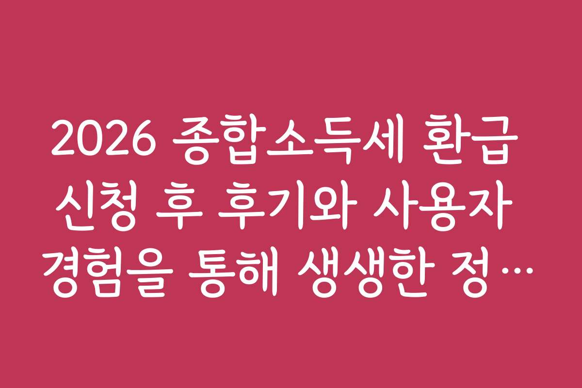 2026 종합소득세 환급 신청 후 후기와 사용자 경험을 통해 생생한 정보를 전달합니다