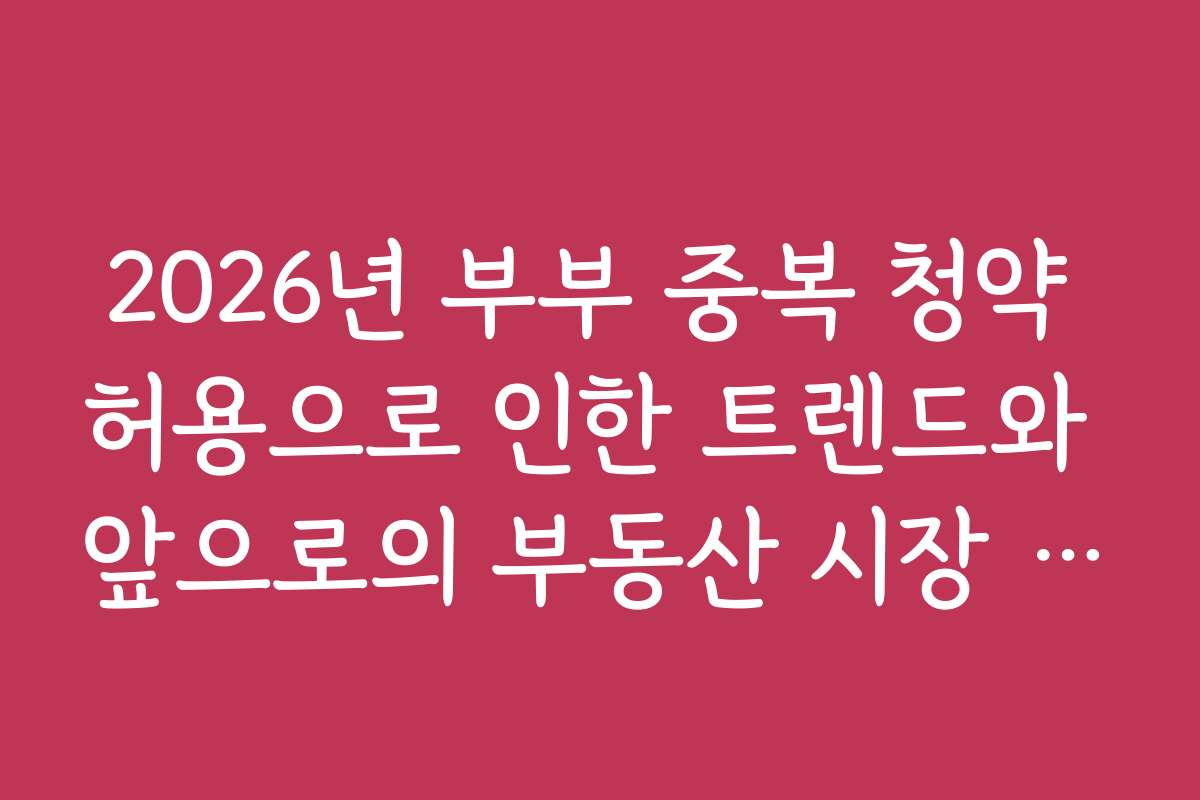 2026년 부부 중복 청약 허용으로 인한 트렌드와 앞으로의 부동산 시장 전망을 전망합니다