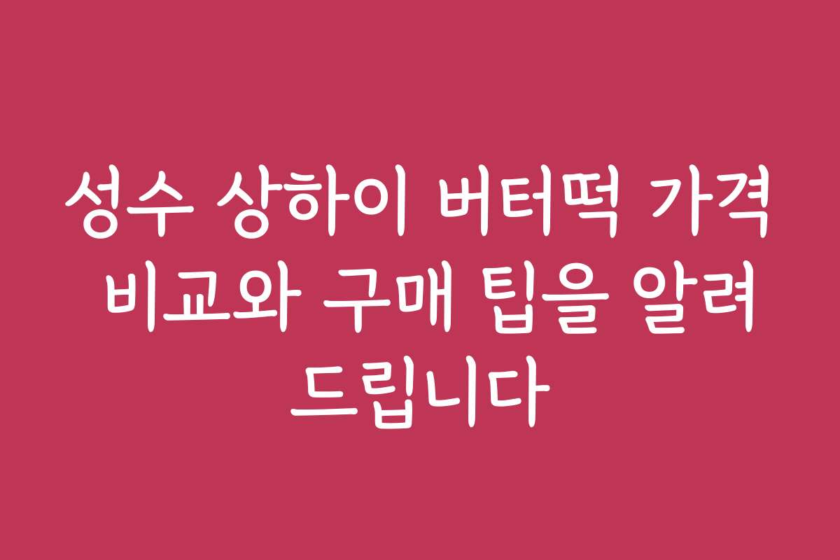 성수 상하이 버터떡 가격 비교와 구매 팁을 알려드립니다