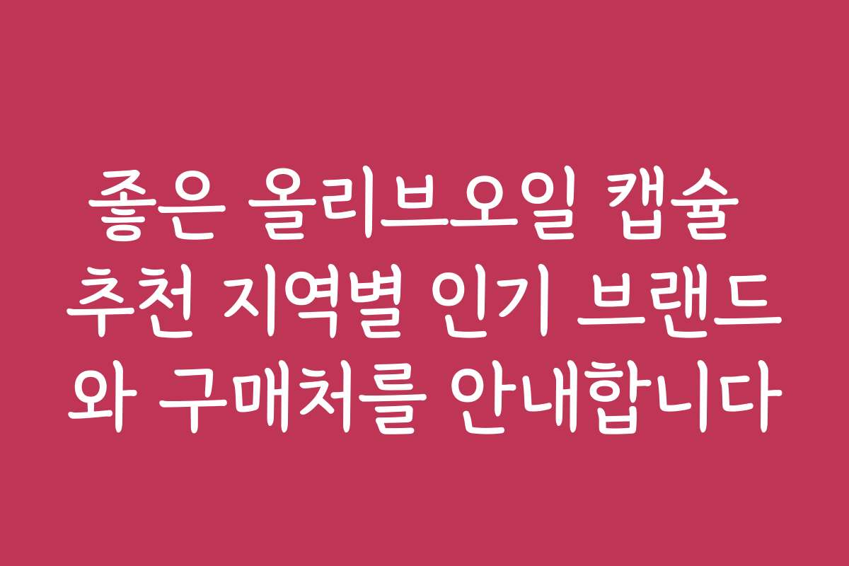 좋은 올리브오일 캡슐 추천 지역별 인기 브랜드와 구매처를 안내합니다