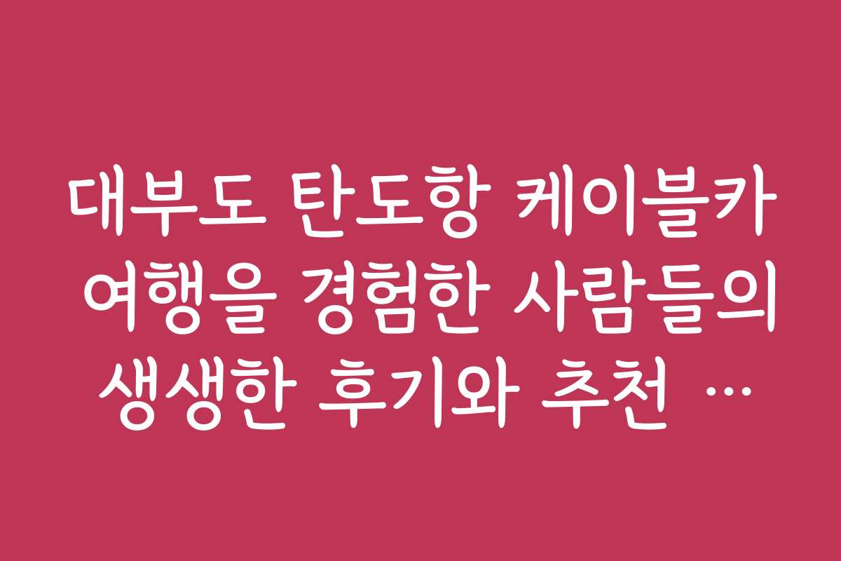 대부도 탄도항 케이블카 여행을 경험한 사람들의 생생한 후기와 추천 코스를 공유해요