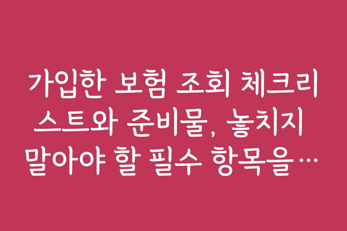 가입한 보험 조회 체크리스트와 준비물, 놓치지 말아야 할 필수 항목을 안내합니다