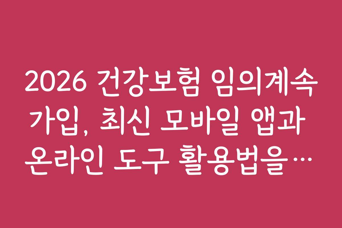 2026 건강보험 임의계속가입, 최신 모바일 앱과 온라인 도구 활용법을 알려드립니다
