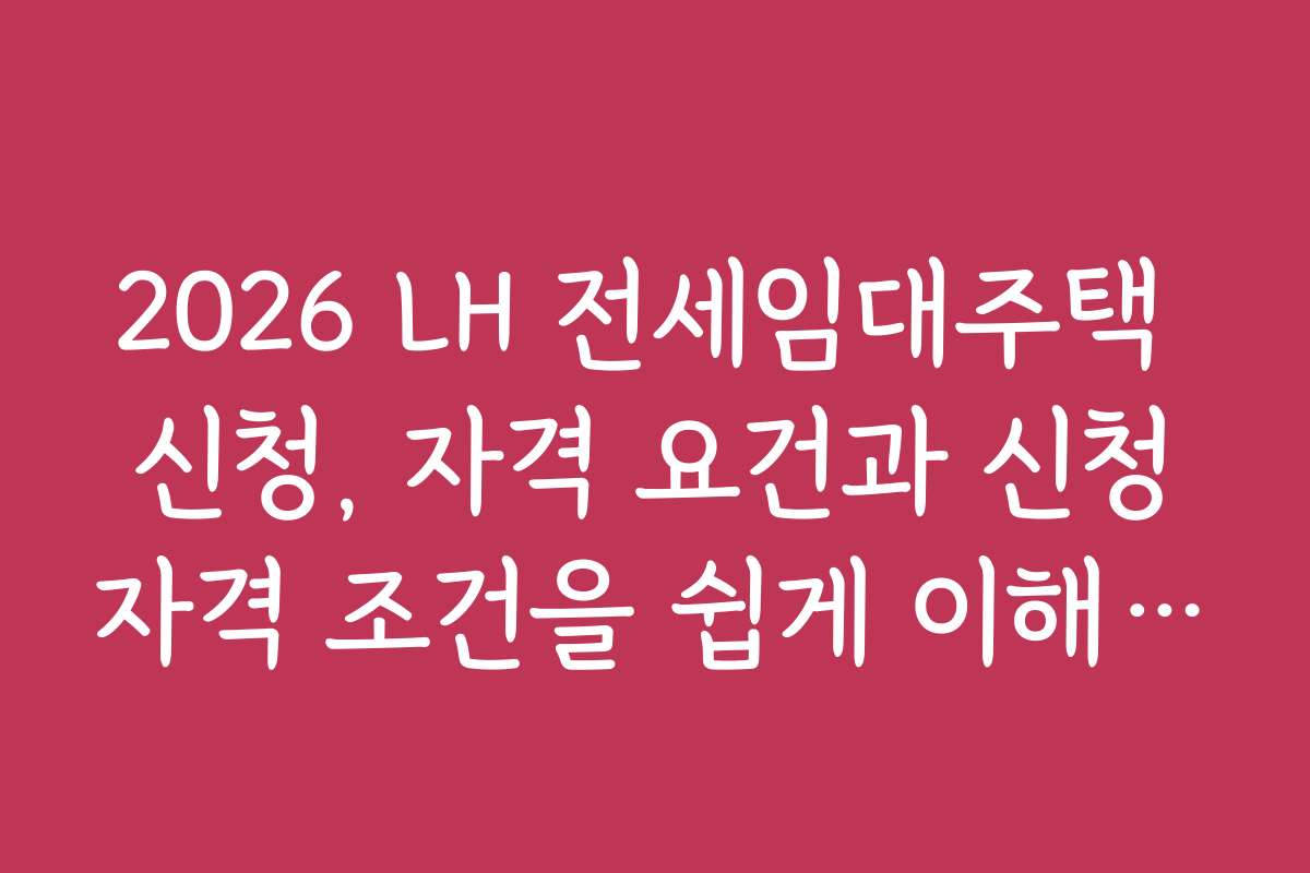 2026 LH 전세임대주택 신청, 자격 요건과 신청자격 조건을 쉽게 이해하는 방법을 알려드립니다