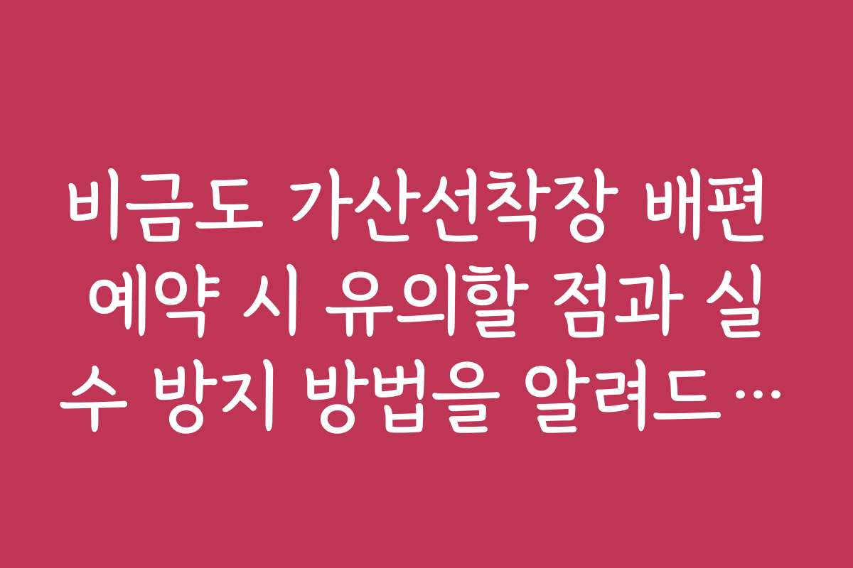 비금도 가산선착장 배편 예약 시 유의할 점과 실수 방지 방법을 알려드립니다