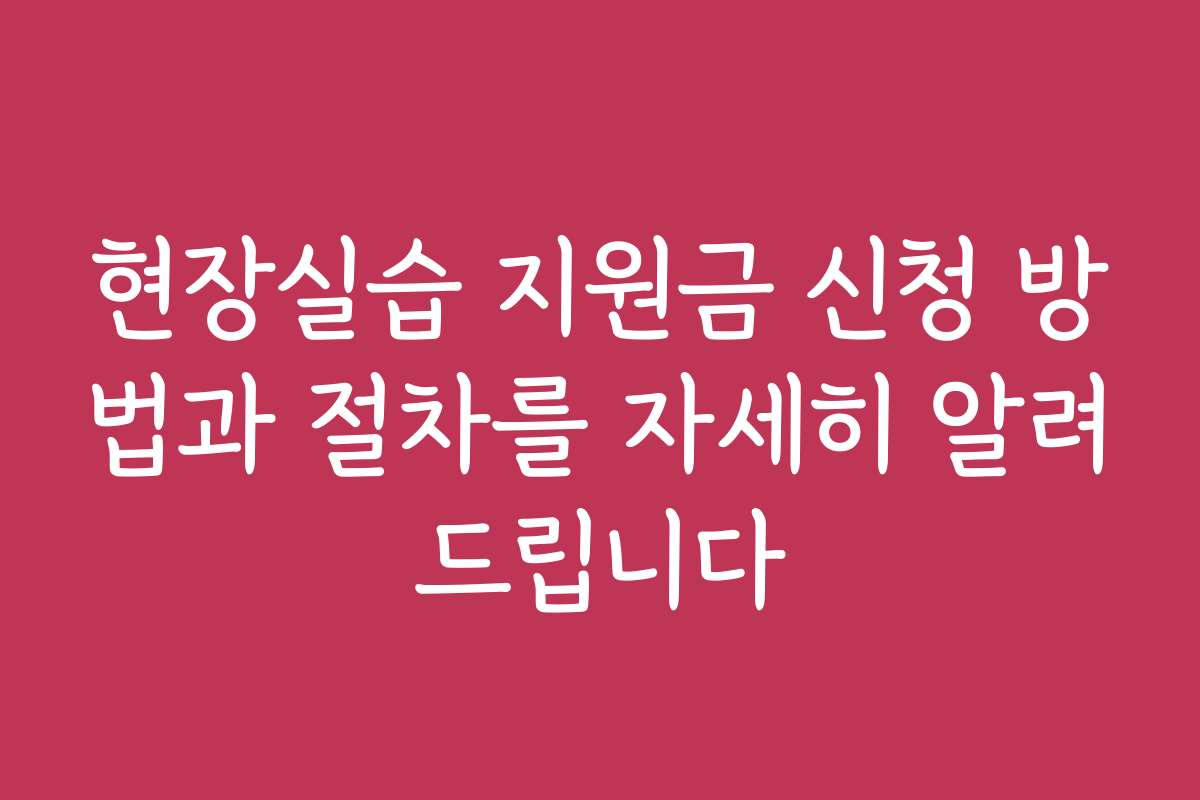 현장실습 지원금 신청 방법과 절차를 자세히 알려드립니다