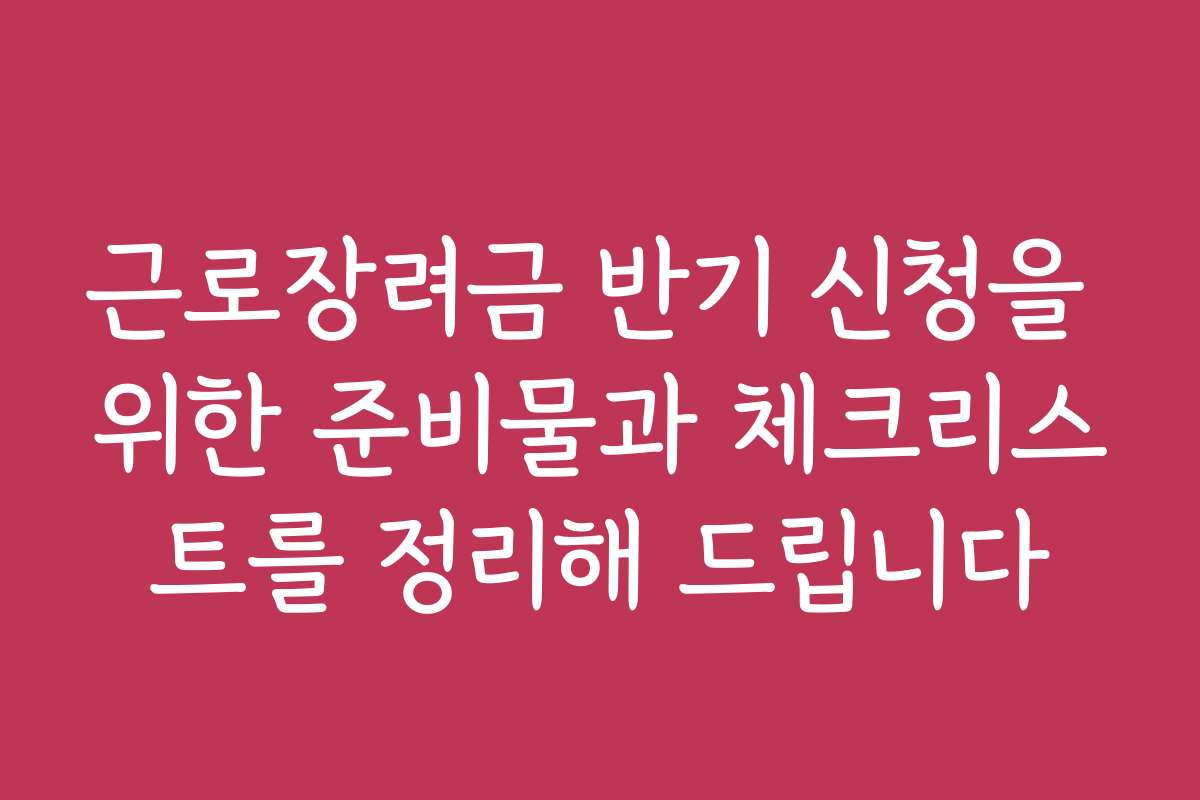 근로장려금 반기 신청을 위한 준비물과 체크리스트를 정리해 드립니다