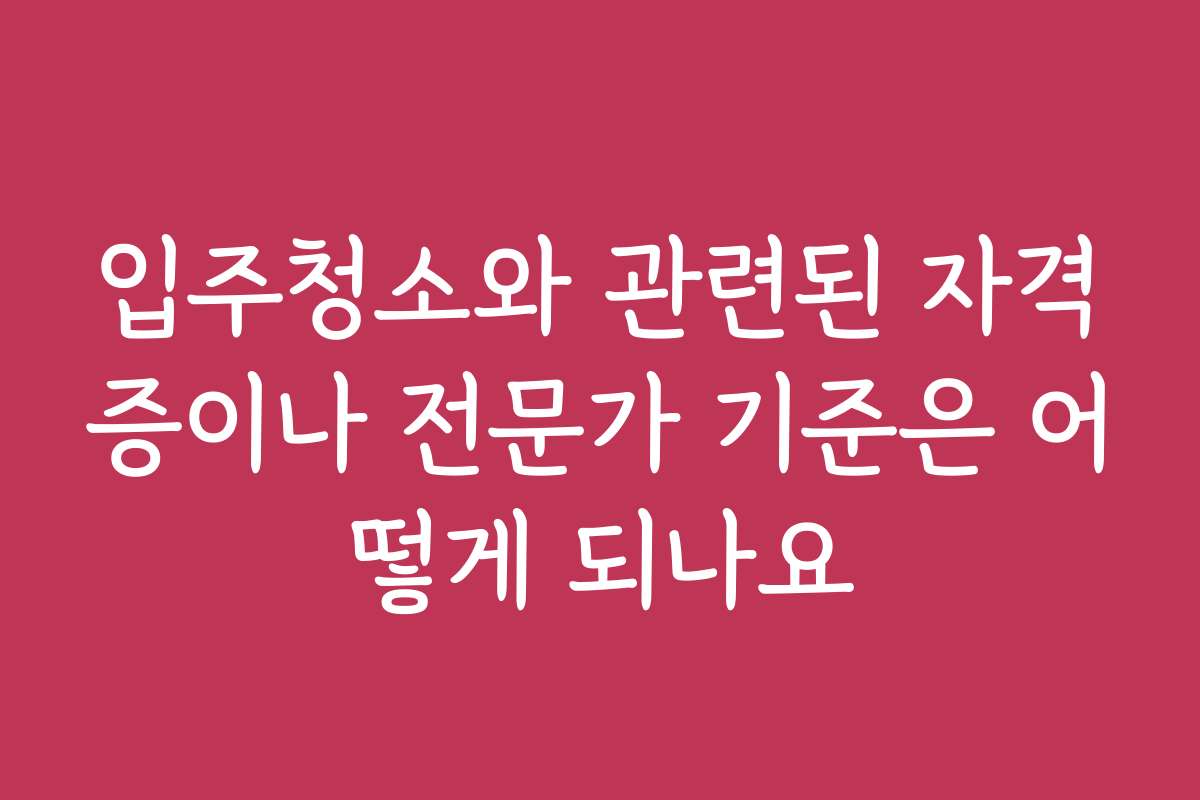 입주청소와 관련된 자격증이나 전문가 기준은 어떻게 되나요