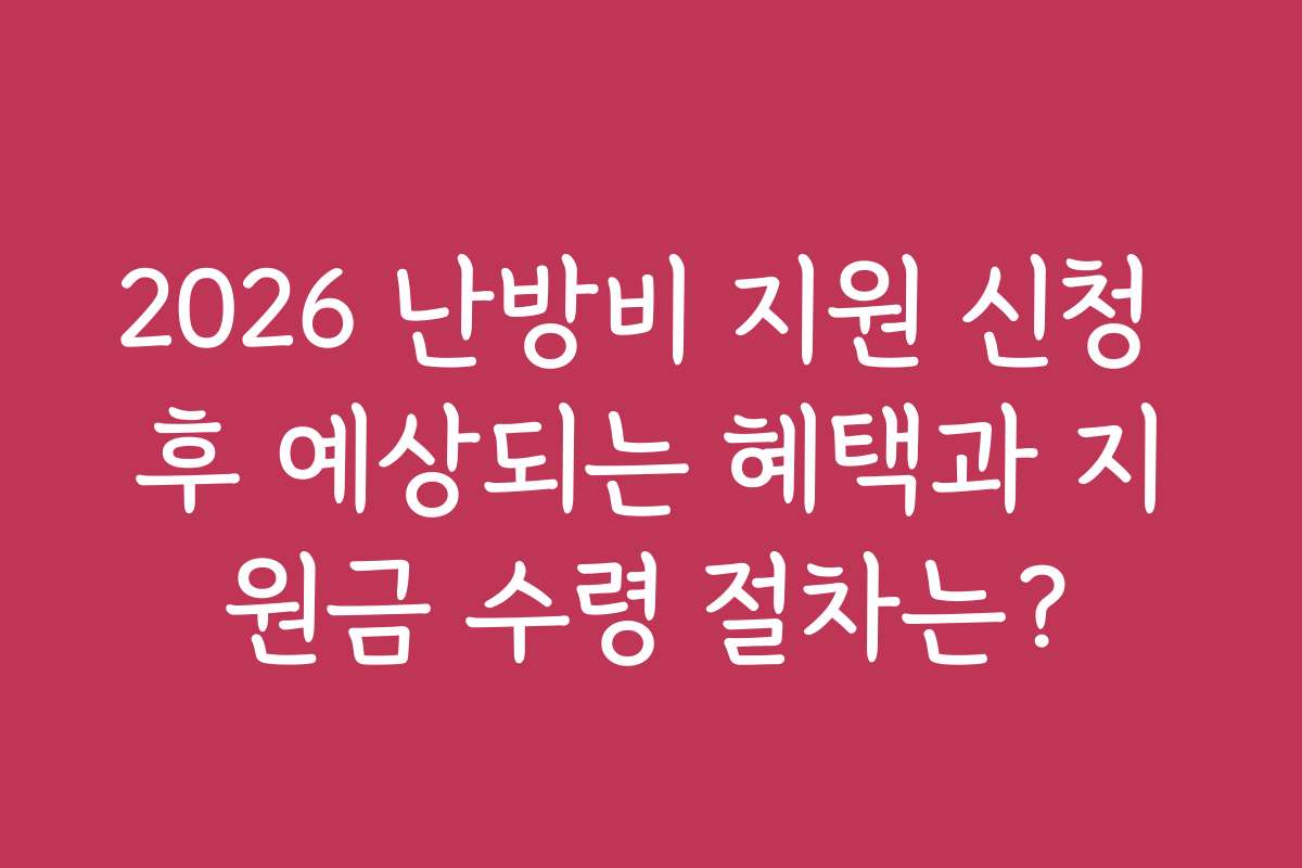 2026 난방비 지원 신청 후 예상되는 혜택과 지원금 수령 절차는?