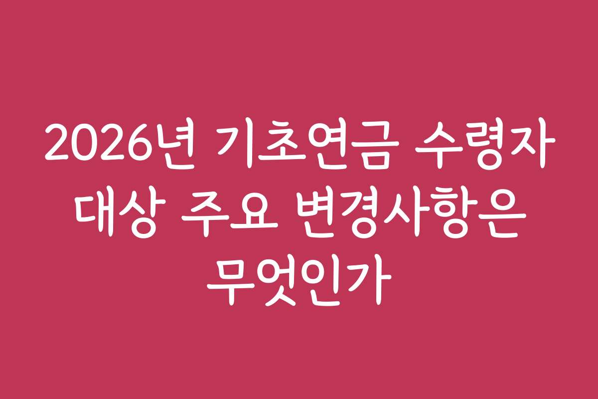 2026년 기초연금 수령자 대상 주요 변경사항은 무엇인가