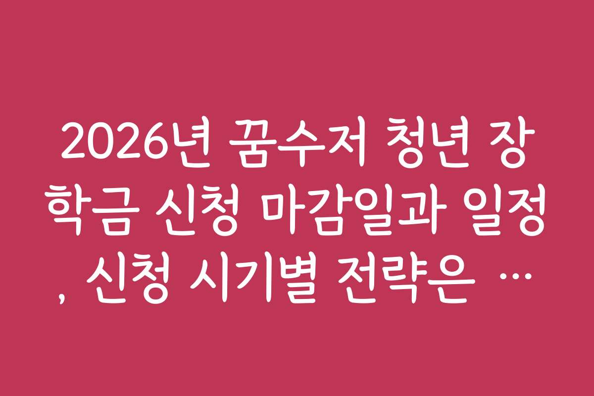 2026년 꿈수저 청년 장학금 신청 마감일과 일정, 신청 시기별 전략은 무엇인가요