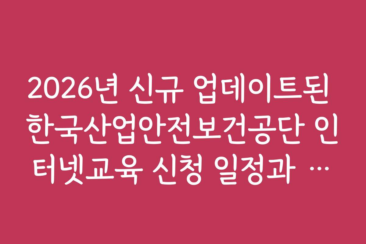 2026년 신규 업데이트된 한국산업안전보건공단 인터넷교육 신청 일정과 마감일은 언제인가요
