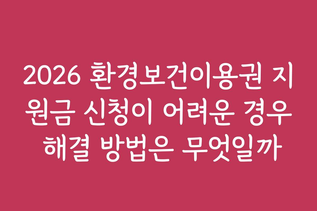 2026 환경보건이용권 지원금 신청이 어려운 경우 해결 방법은 무엇일까