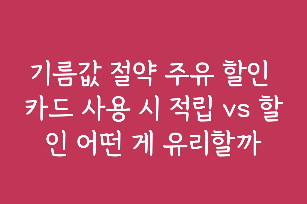 기름값 절약 주유 할인 카드 사용 시 적립 vs 할인 어떤 게 유리할까