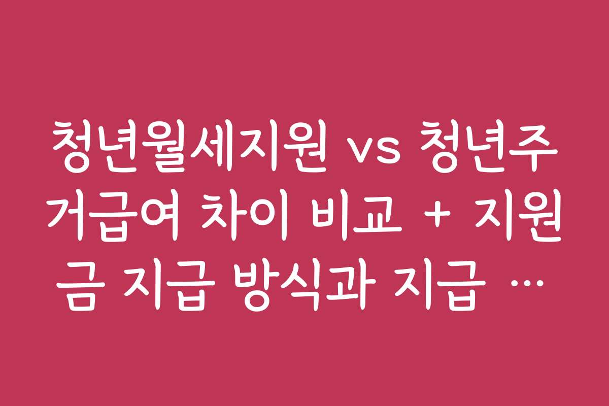 청년월세지원 vs 청년주거급여 차이 비교 + 지원금 지급 방식과 지급 조건