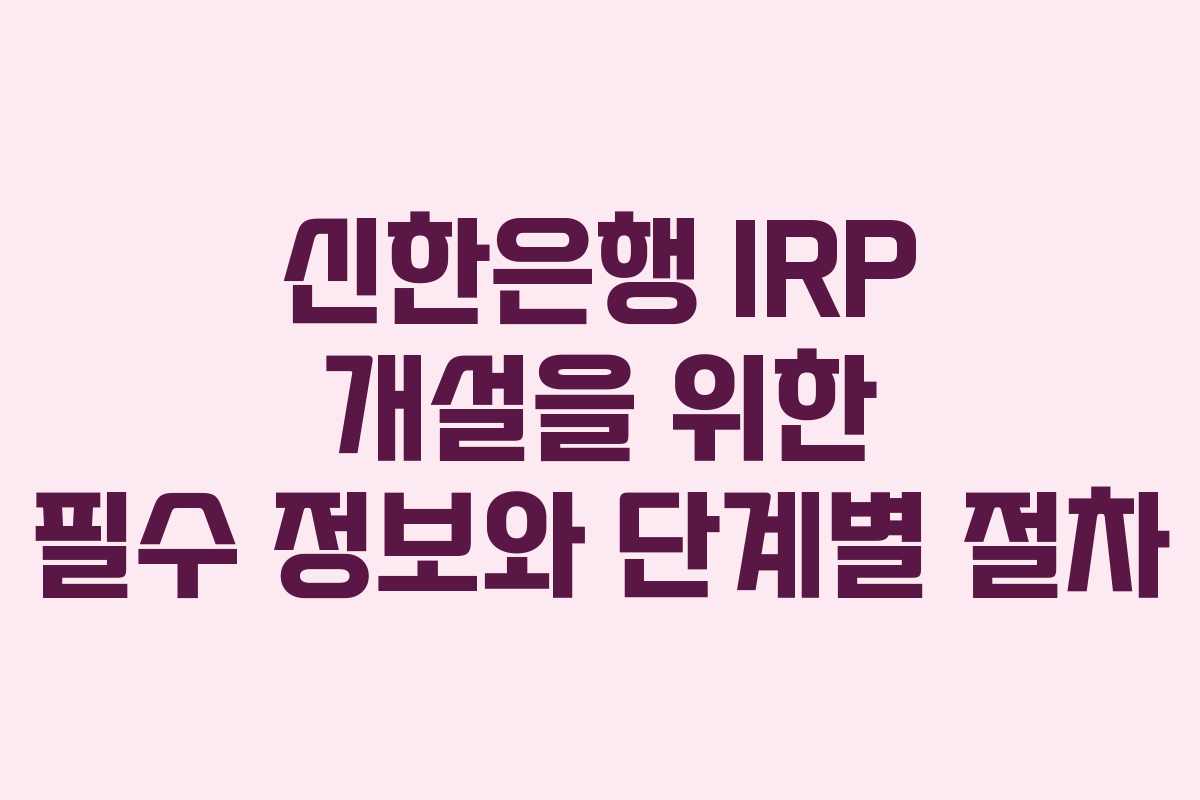 신한은행 IRP 개설을 위한 필수 정보와 단계별 절차
