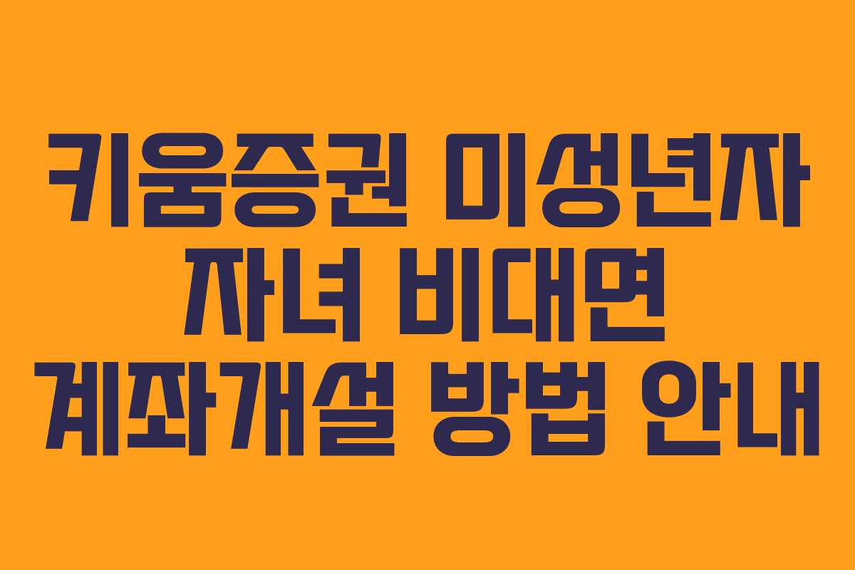 키움증권 미성년자 자녀 비대면 계좌개설 방법 안내