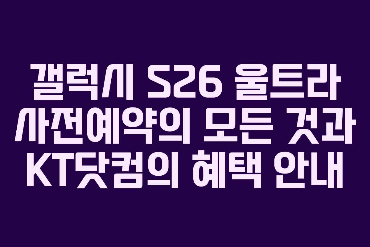 갤럭시 S26 울트라 사전예약의 모든 것과 KT닷컴의 혜택 안내