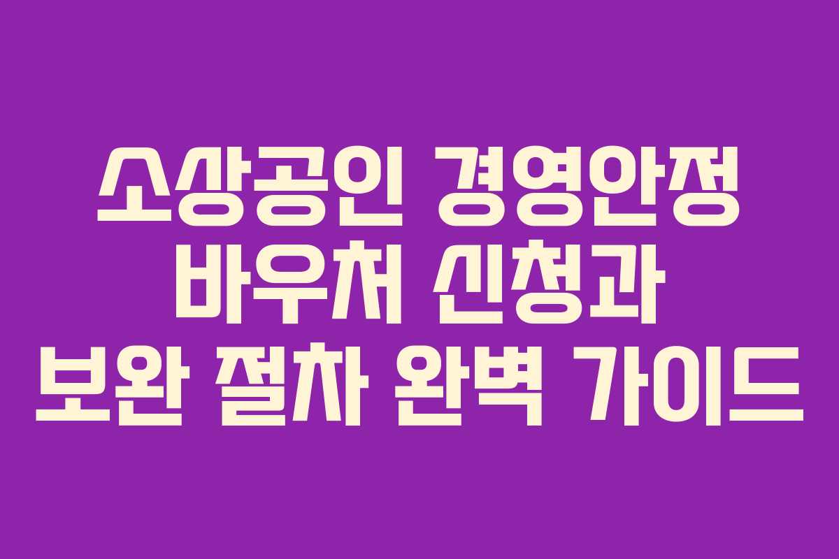 소상공인 경영안정 바우처 신청과 보완 절차 완벽 가이드