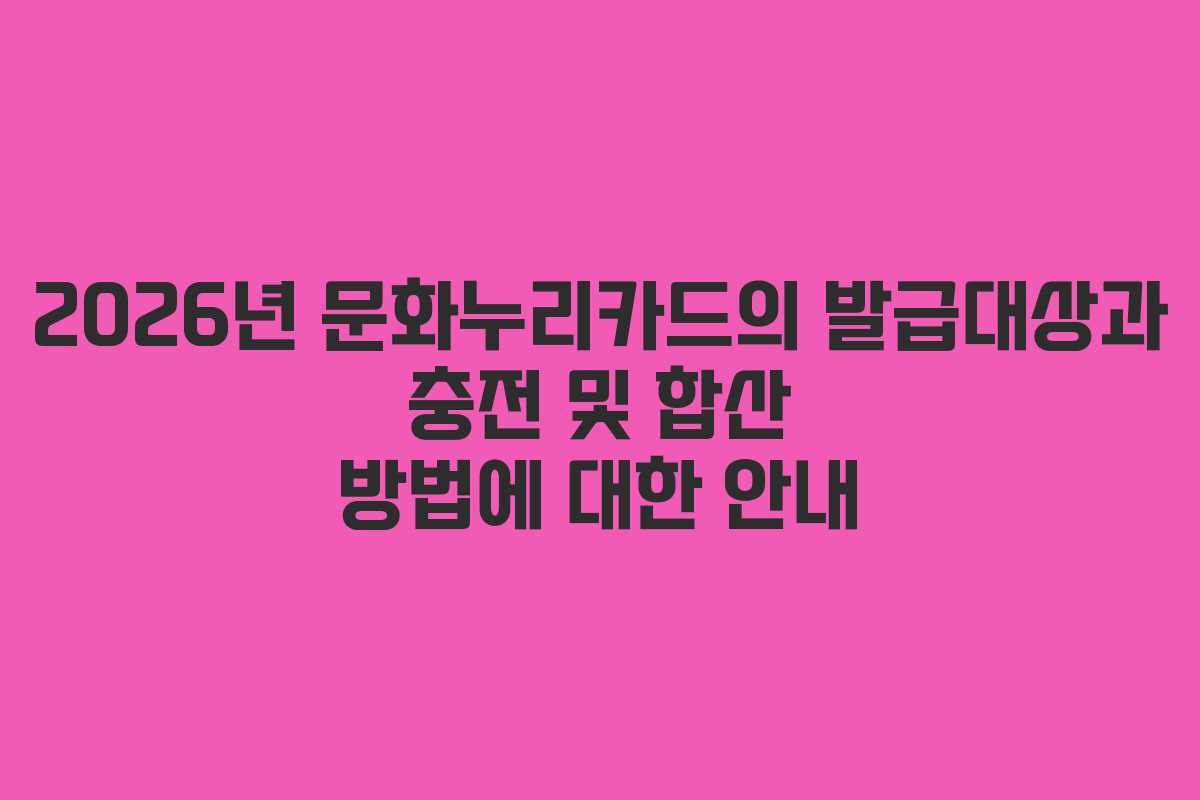 2026년 문화누리카드의 발급대상과 충전 및 합산 방법에 대한 안내