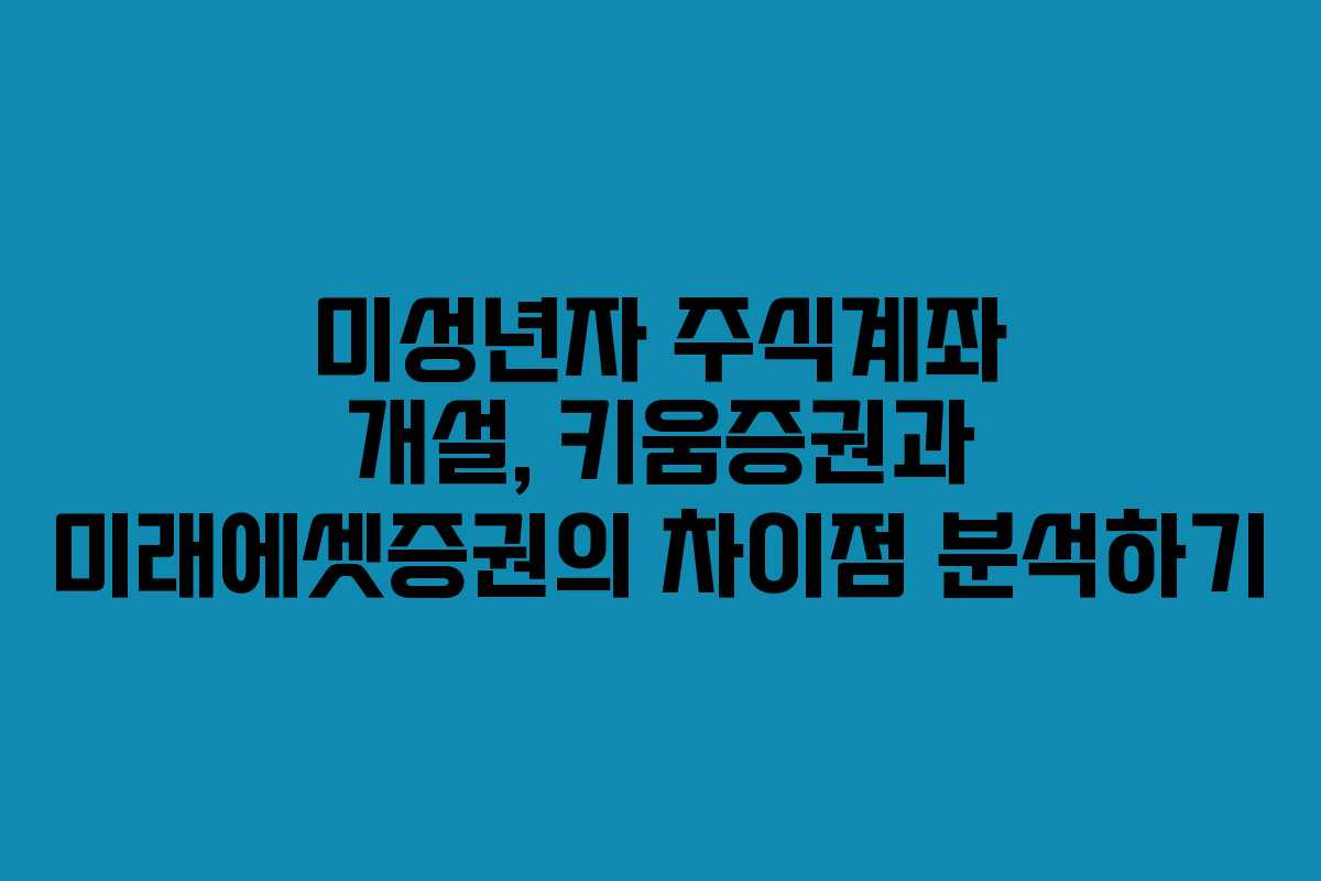 미성년자 주식계좌 개설, 키움증권과 미래에셋증권의 차이점 분석하기