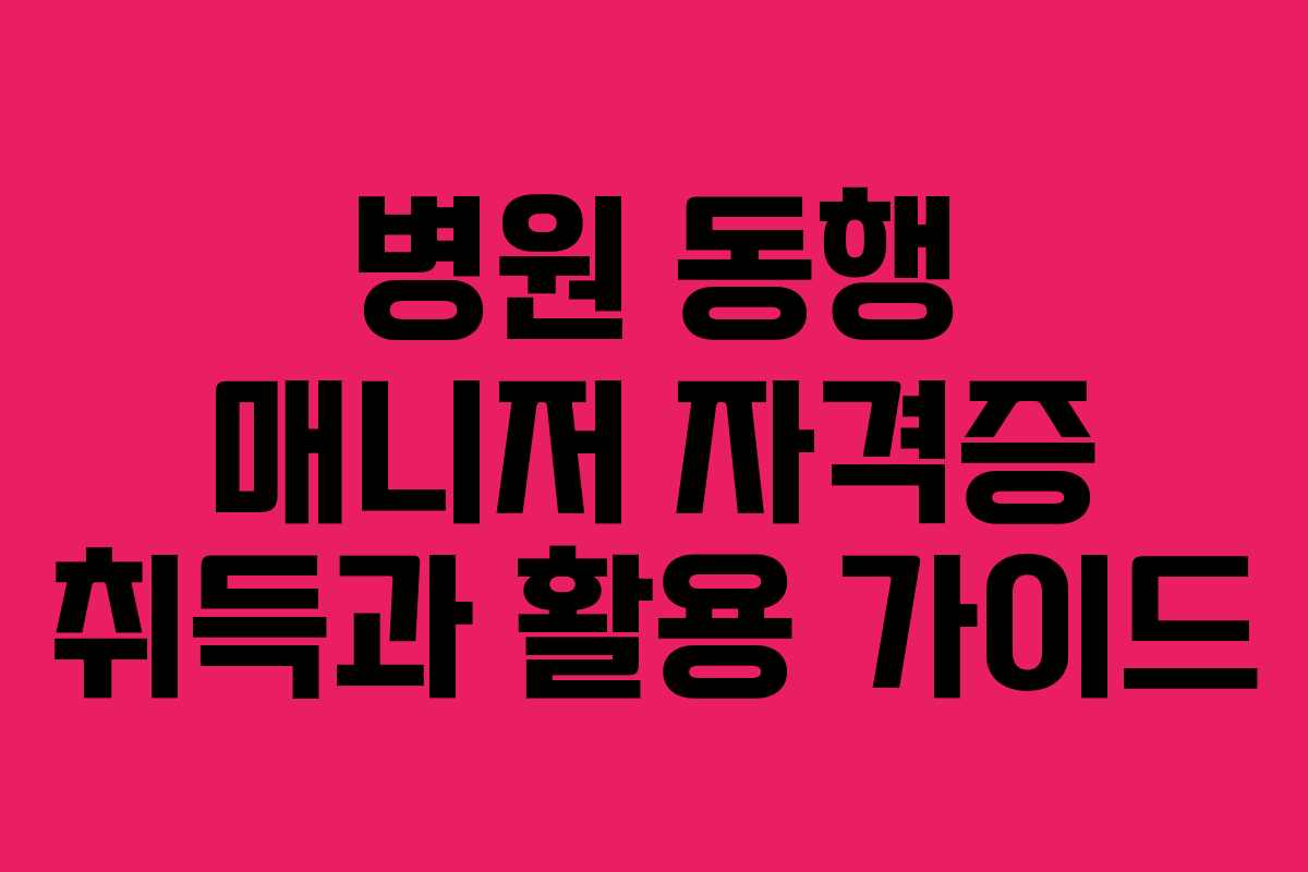 병원 동행 매니저 자격증 취득과 활용 가이드