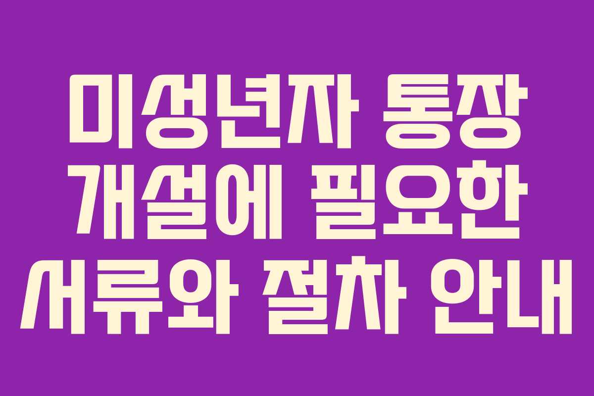 미성년자 통장 개설에 필요한 서류와 절차 안내