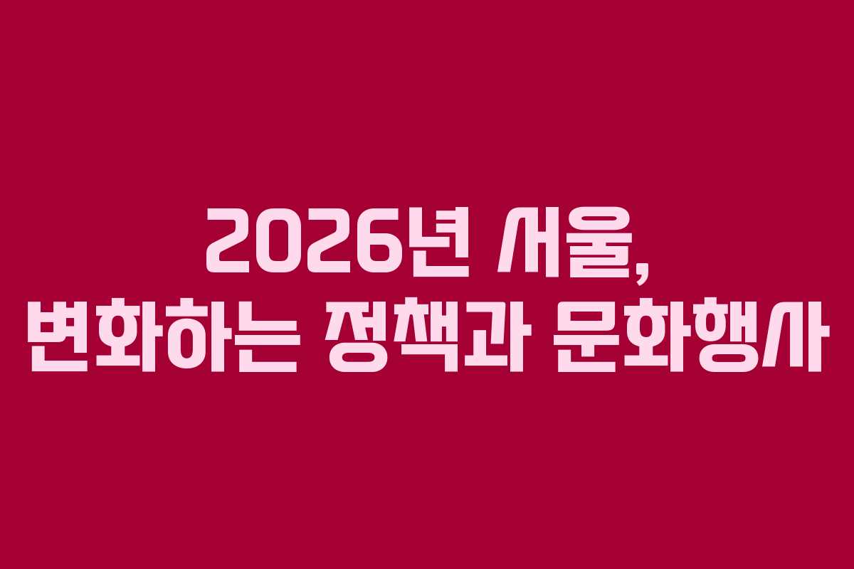 2026년 서울, 변화하는 정책과 문화행사