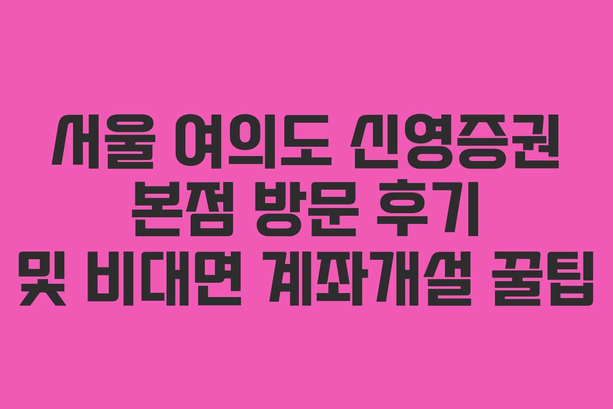 서울 여의도 신영증권 본점 방문 후기 및 비대면 계좌개설 꿀팁