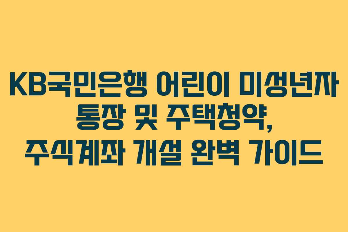 KB국민은행 어린이 미성년자 통장 및 주택청약, 주식계좌 개설 완벽 가이드